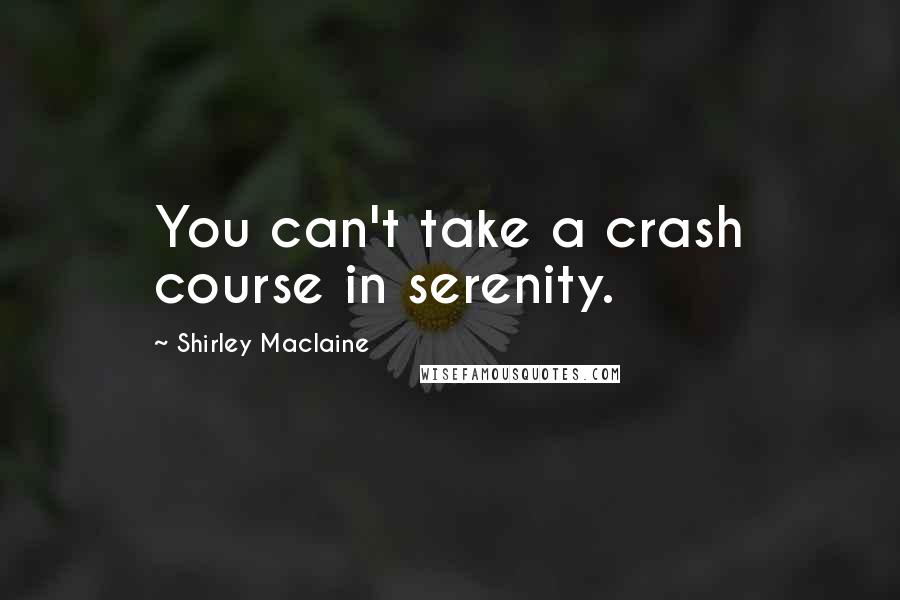 Shirley Maclaine Quotes: You can't take a crash course in serenity.