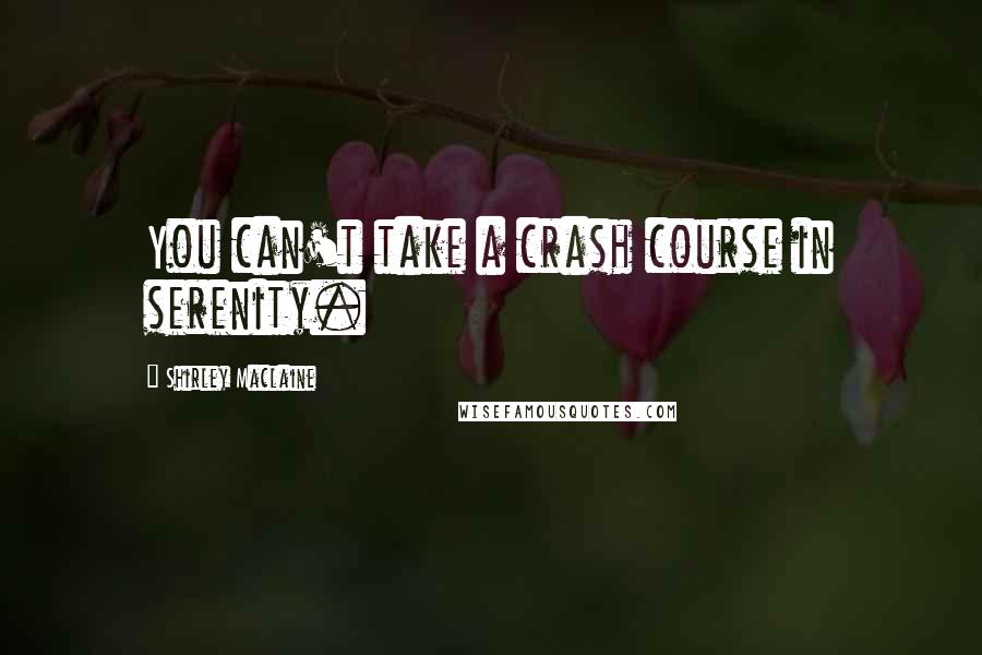 Shirley Maclaine Quotes: You can't take a crash course in serenity.