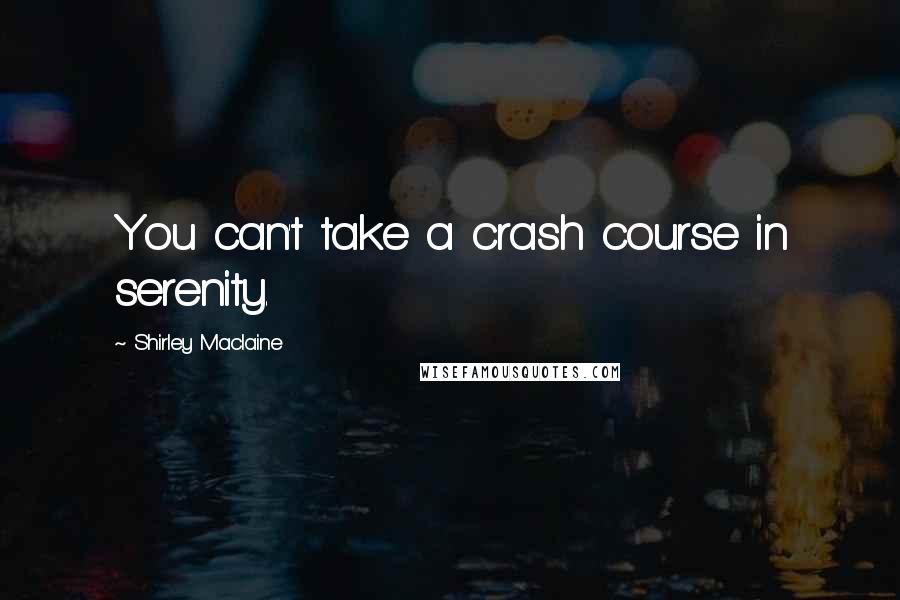 Shirley Maclaine Quotes: You can't take a crash course in serenity.