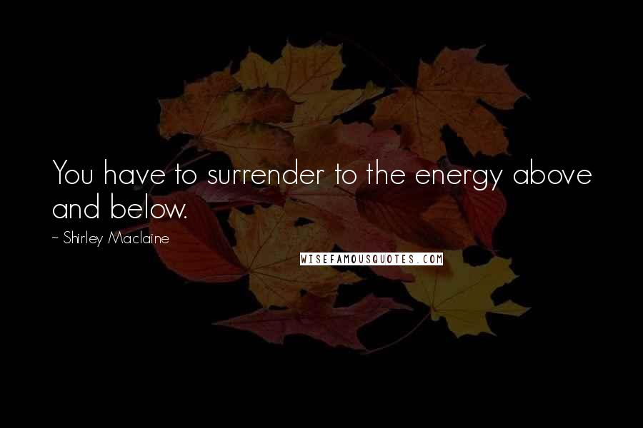 Shirley Maclaine Quotes: You have to surrender to the energy above and below.
