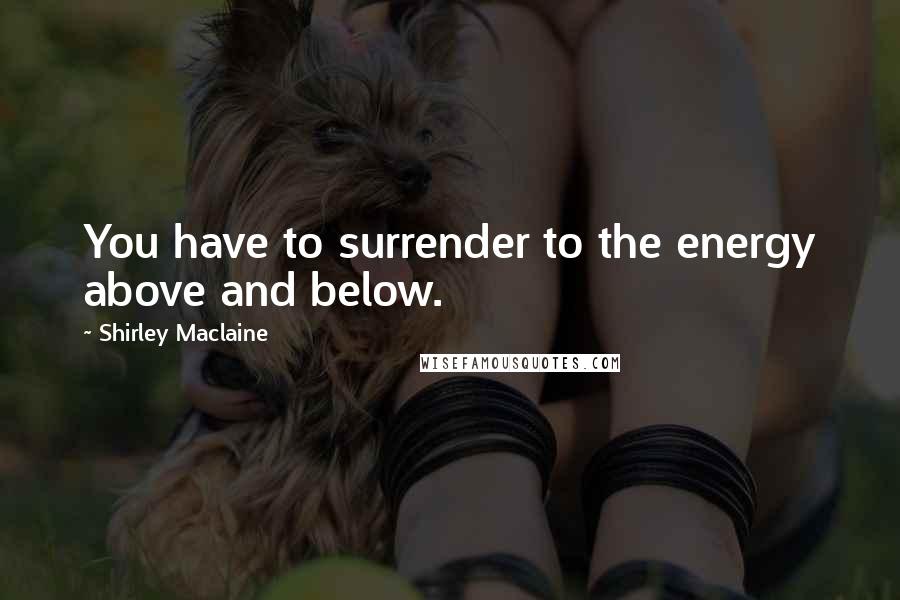 Shirley Maclaine Quotes: You have to surrender to the energy above and below.