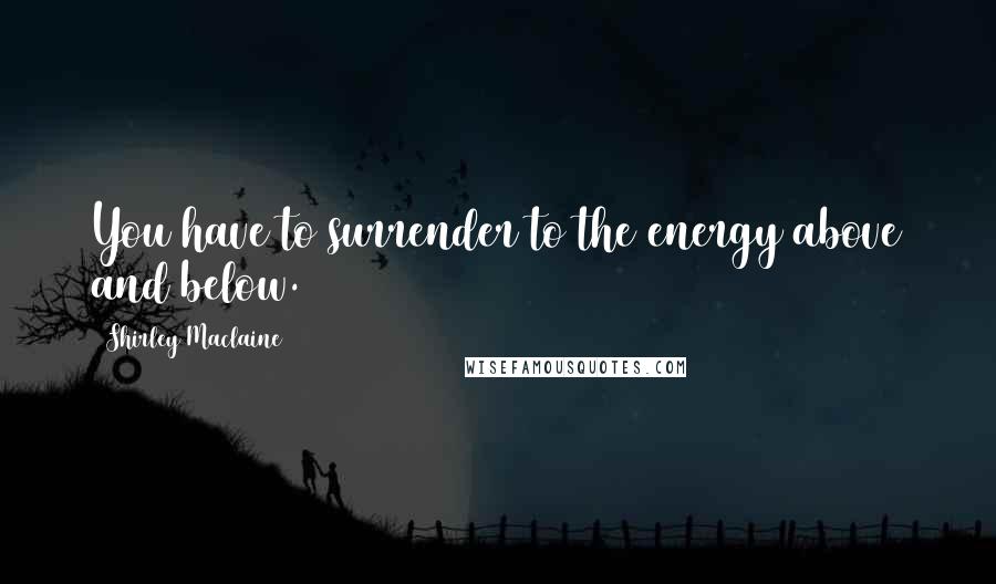 Shirley Maclaine Quotes: You have to surrender to the energy above and below.