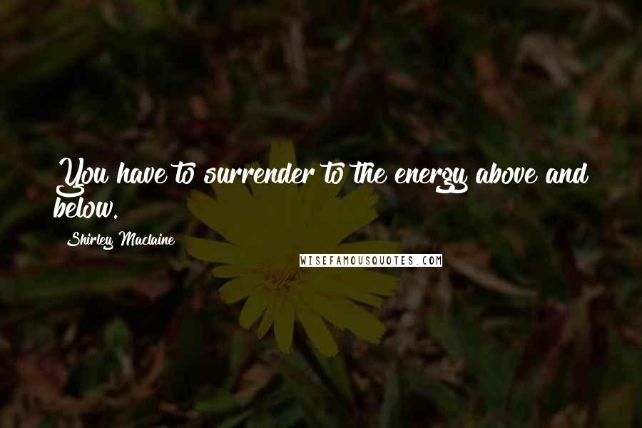 Shirley Maclaine Quotes: You have to surrender to the energy above and below.