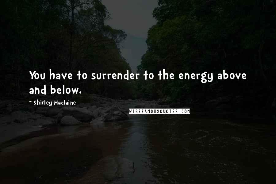 Shirley Maclaine Quotes: You have to surrender to the energy above and below.