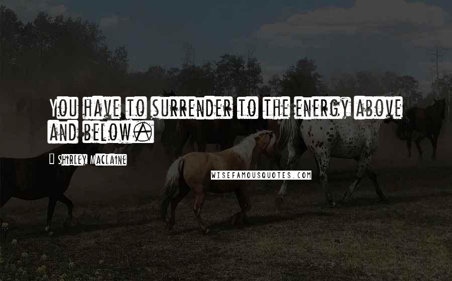 Shirley Maclaine Quotes: You have to surrender to the energy above and below.