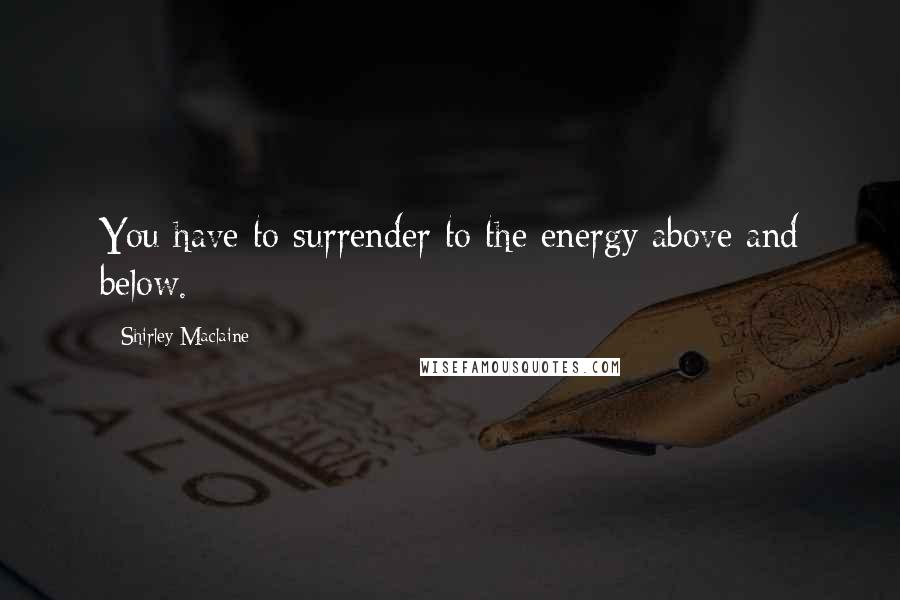 Shirley Maclaine Quotes: You have to surrender to the energy above and below.