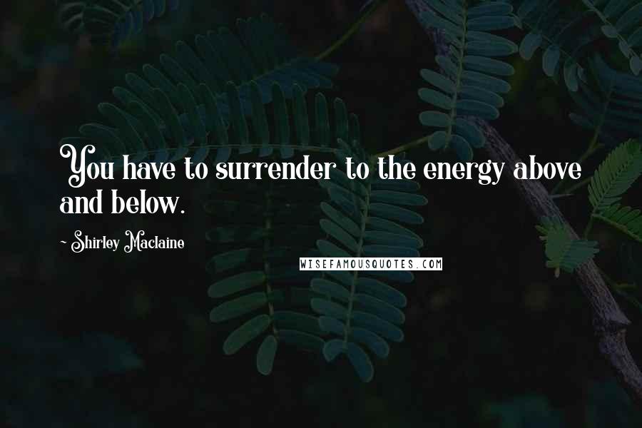 Shirley Maclaine Quotes: You have to surrender to the energy above and below.
