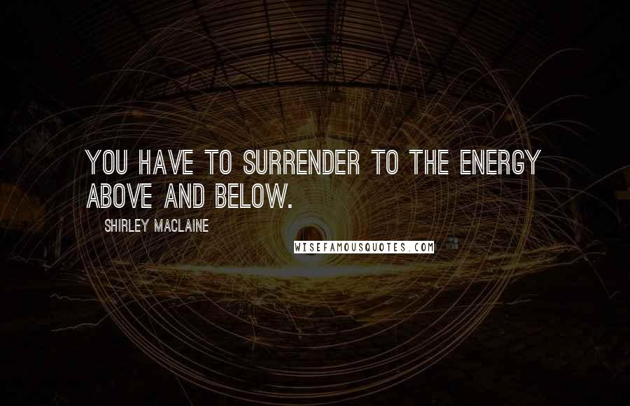 Shirley Maclaine Quotes: You have to surrender to the energy above and below.