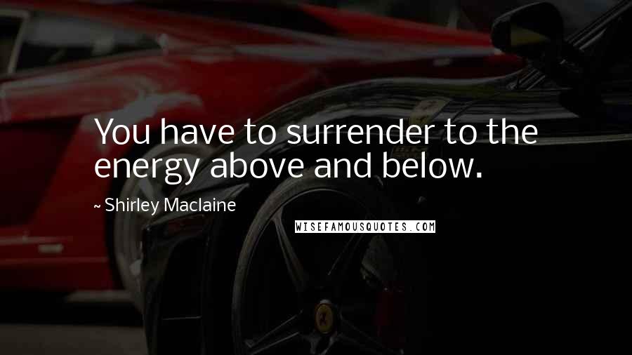 Shirley Maclaine Quotes: You have to surrender to the energy above and below.