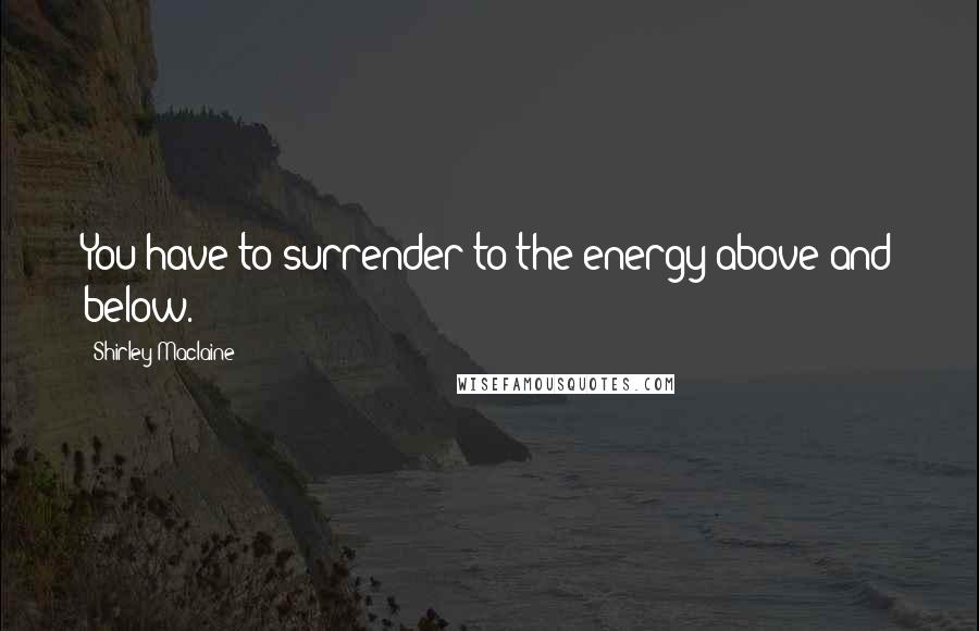 Shirley Maclaine Quotes: You have to surrender to the energy above and below.