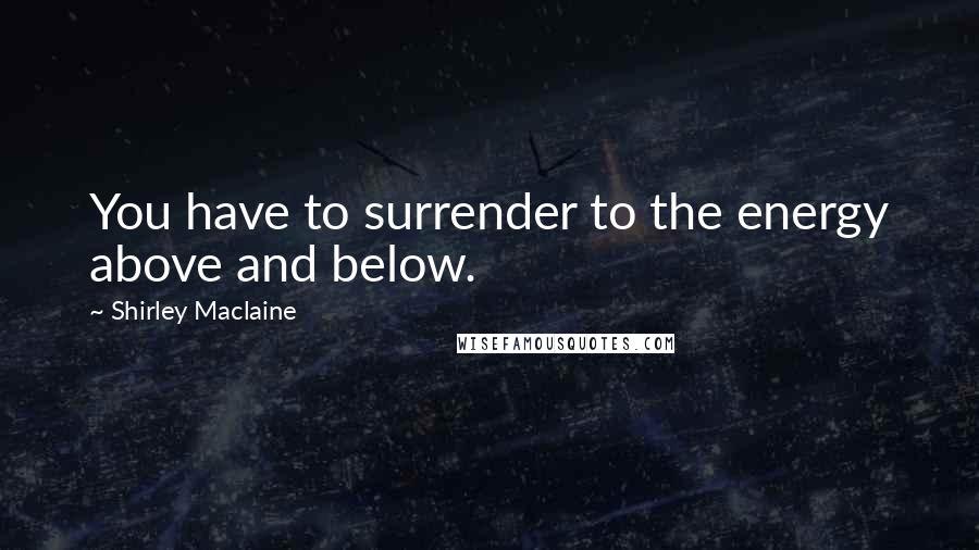 Shirley Maclaine Quotes: You have to surrender to the energy above and below.