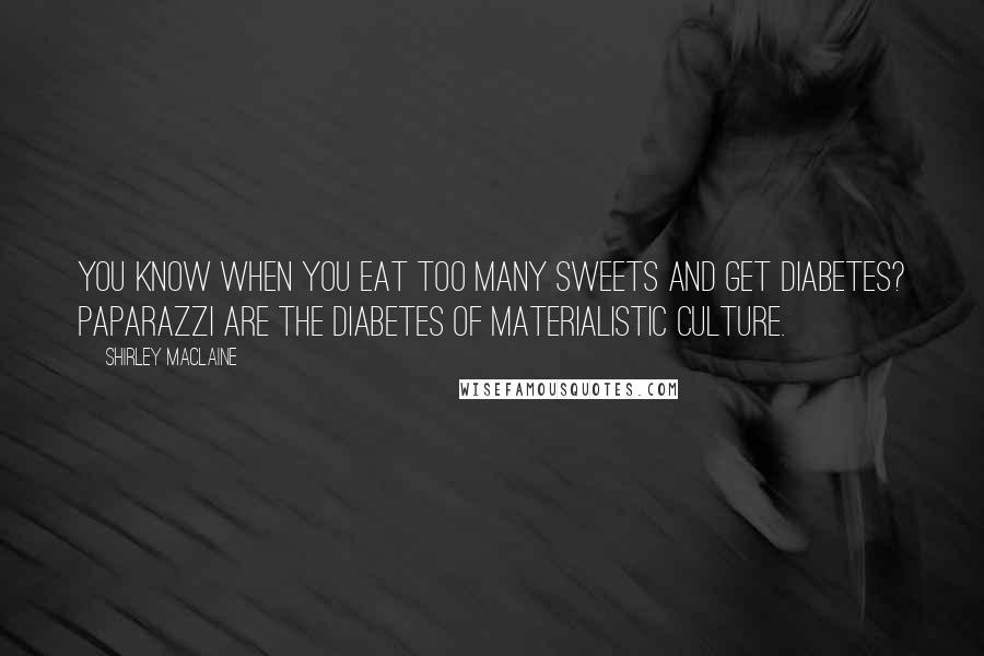 Shirley Maclaine Quotes: You know when you eat too many sweets and get diabetes? Paparazzi are the diabetes of materialistic culture.