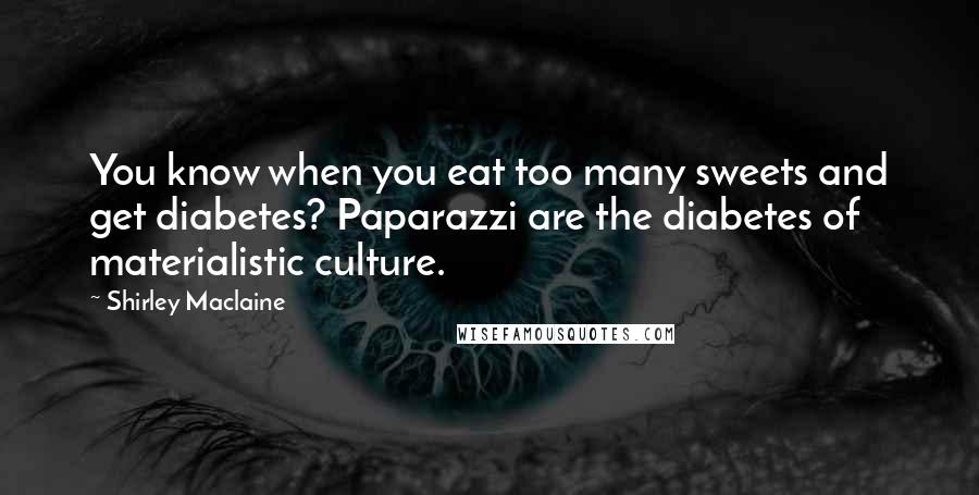 Shirley Maclaine Quotes: You know when you eat too many sweets and get diabetes? Paparazzi are the diabetes of materialistic culture.