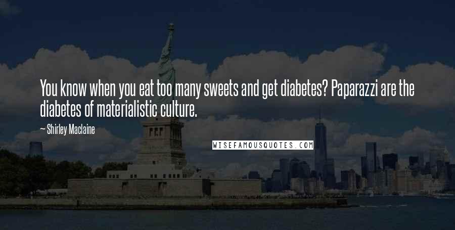 Shirley Maclaine Quotes: You know when you eat too many sweets and get diabetes? Paparazzi are the diabetes of materialistic culture.