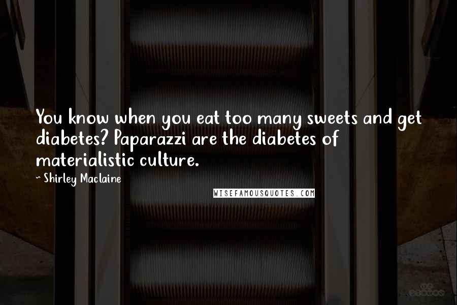Shirley Maclaine Quotes: You know when you eat too many sweets and get diabetes? Paparazzi are the diabetes of materialistic culture.