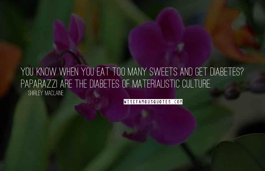 Shirley Maclaine Quotes: You know when you eat too many sweets and get diabetes? Paparazzi are the diabetes of materialistic culture.