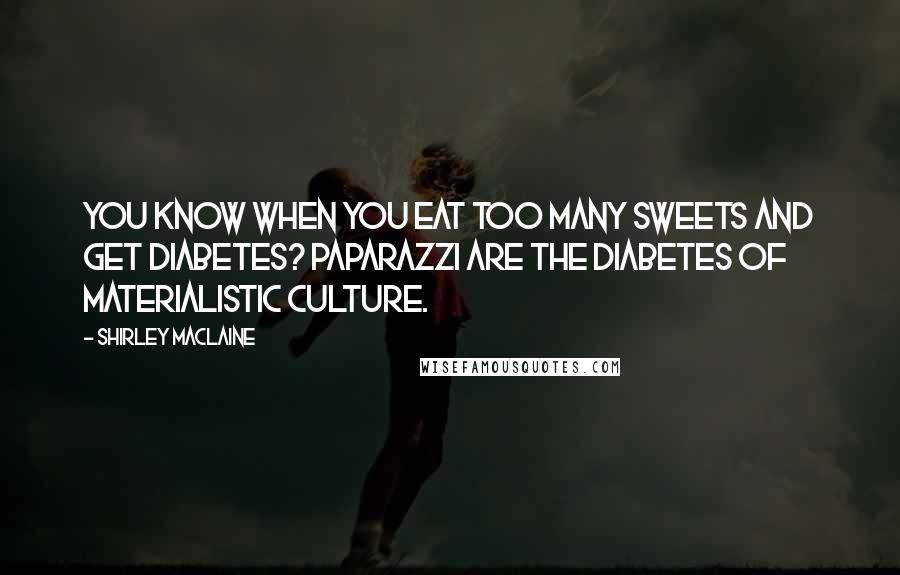 Shirley Maclaine Quotes: You know when you eat too many sweets and get diabetes? Paparazzi are the diabetes of materialistic culture.