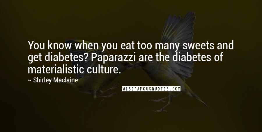 Shirley Maclaine Quotes: You know when you eat too many sweets and get diabetes? Paparazzi are the diabetes of materialistic culture.