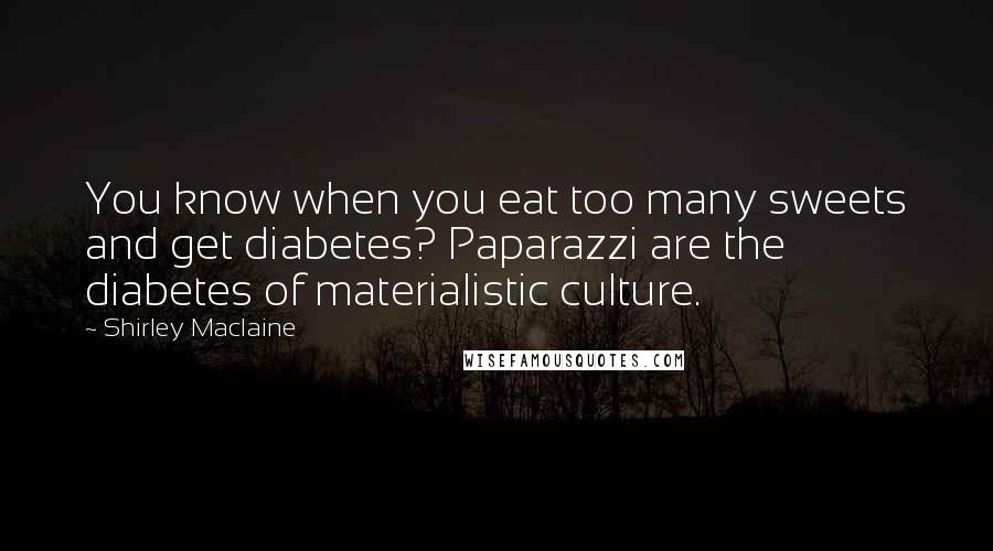 Shirley Maclaine Quotes: You know when you eat too many sweets and get diabetes? Paparazzi are the diabetes of materialistic culture.