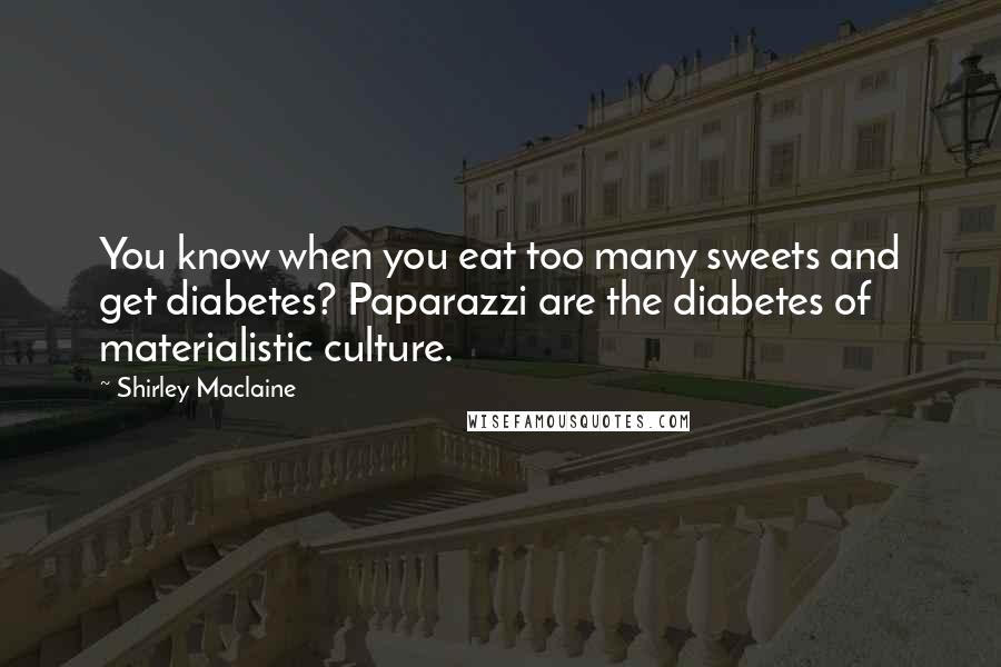 Shirley Maclaine Quotes: You know when you eat too many sweets and get diabetes? Paparazzi are the diabetes of materialistic culture.