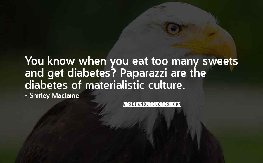 Shirley Maclaine Quotes: You know when you eat too many sweets and get diabetes? Paparazzi are the diabetes of materialistic culture.