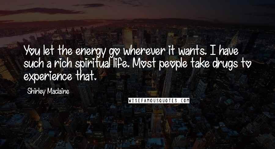 Shirley Maclaine Quotes: You let the energy go wherever it wants. I have such a rich spiritual life. Most people take drugs to experience that.