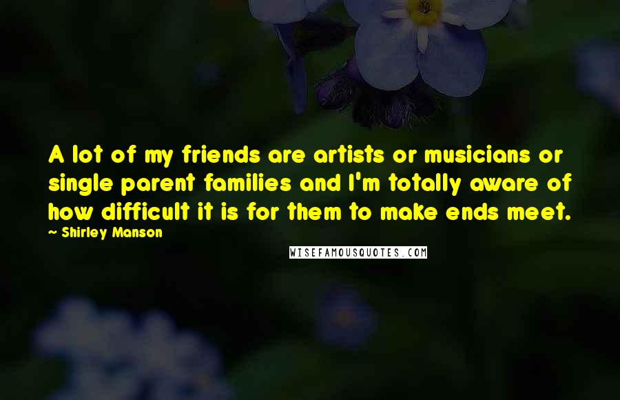 Shirley Manson Quotes: A lot of my friends are artists or musicians or single parent families and I'm totally aware of how difficult it is for them to make ends meet.