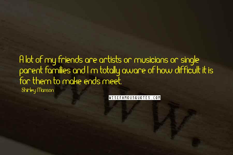 Shirley Manson Quotes: A lot of my friends are artists or musicians or single parent families and I'm totally aware of how difficult it is for them to make ends meet.