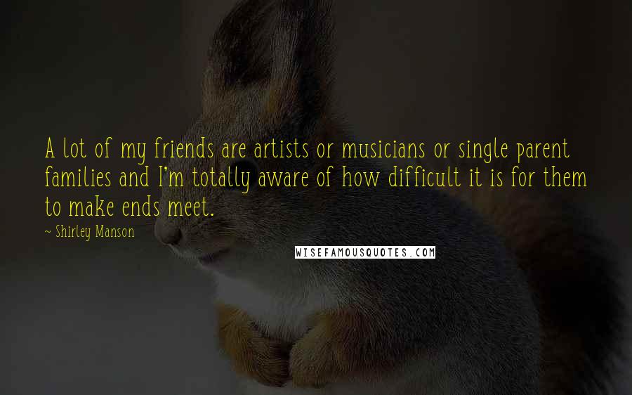 Shirley Manson Quotes: A lot of my friends are artists or musicians or single parent families and I'm totally aware of how difficult it is for them to make ends meet.