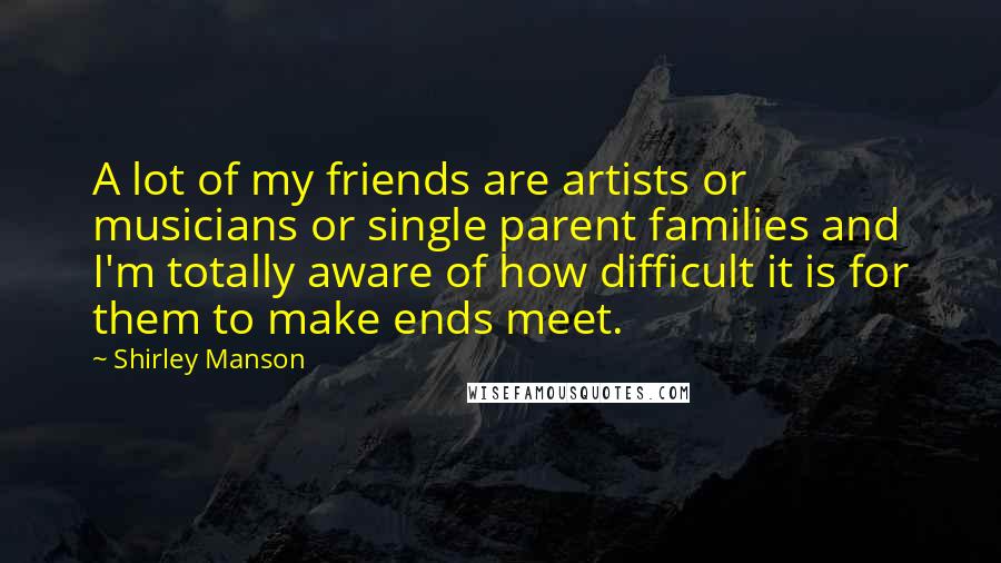 Shirley Manson Quotes: A lot of my friends are artists or musicians or single parent families and I'm totally aware of how difficult it is for them to make ends meet.