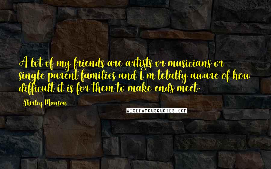 Shirley Manson Quotes: A lot of my friends are artists or musicians or single parent families and I'm totally aware of how difficult it is for them to make ends meet.