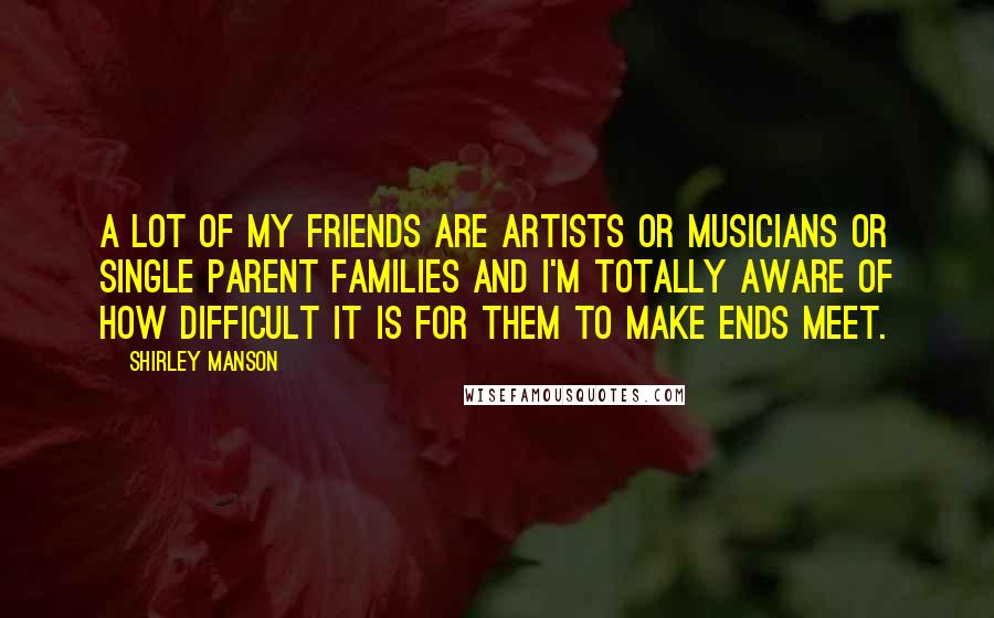 Shirley Manson Quotes: A lot of my friends are artists or musicians or single parent families and I'm totally aware of how difficult it is for them to make ends meet.