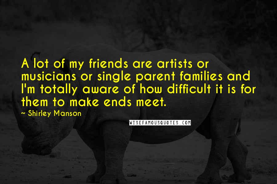 Shirley Manson Quotes: A lot of my friends are artists or musicians or single parent families and I'm totally aware of how difficult it is for them to make ends meet.