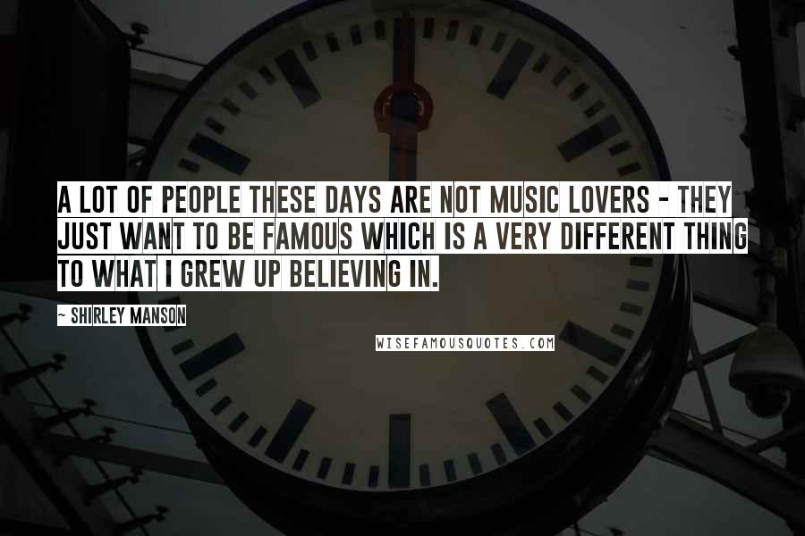 Shirley Manson Quotes: A lot of people these days are not music lovers - they just want to be famous which is a very different thing to what I grew up believing in.