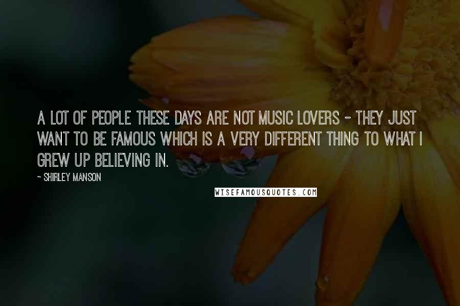 Shirley Manson Quotes: A lot of people these days are not music lovers - they just want to be famous which is a very different thing to what I grew up believing in.