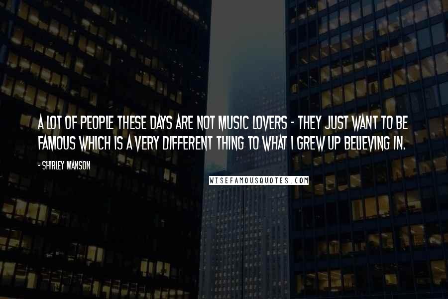 Shirley Manson Quotes: A lot of people these days are not music lovers - they just want to be famous which is a very different thing to what I grew up believing in.