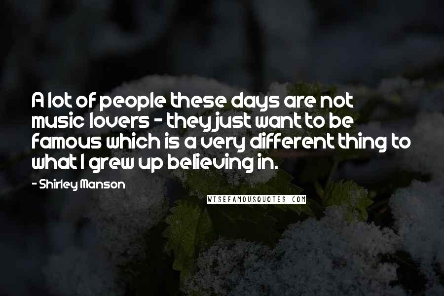 Shirley Manson Quotes: A lot of people these days are not music lovers - they just want to be famous which is a very different thing to what I grew up believing in.