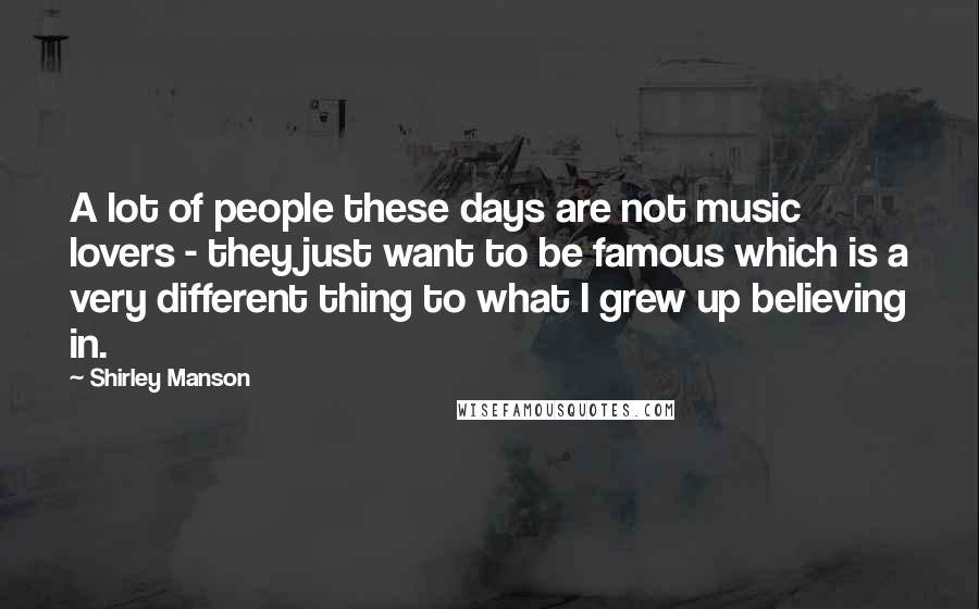 Shirley Manson Quotes: A lot of people these days are not music lovers - they just want to be famous which is a very different thing to what I grew up believing in.