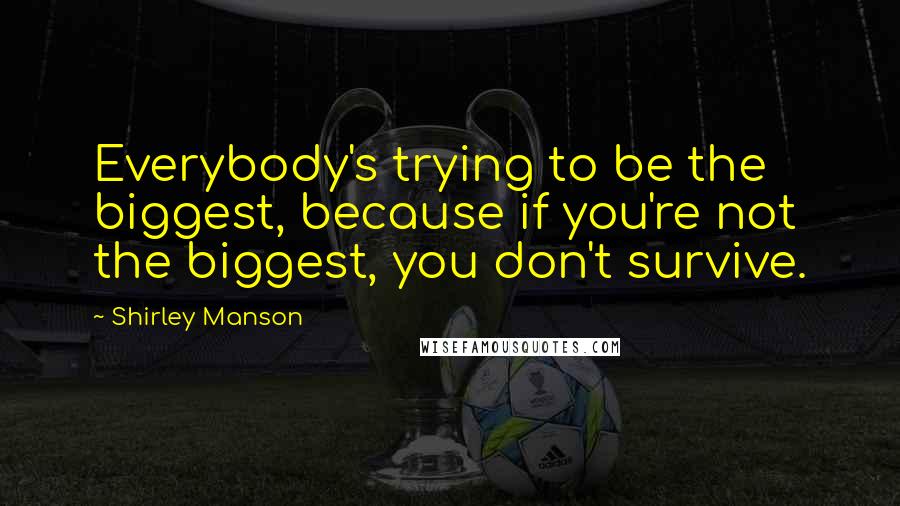 Shirley Manson Quotes: Everybody's trying to be the biggest, because if you're not the biggest, you don't survive.