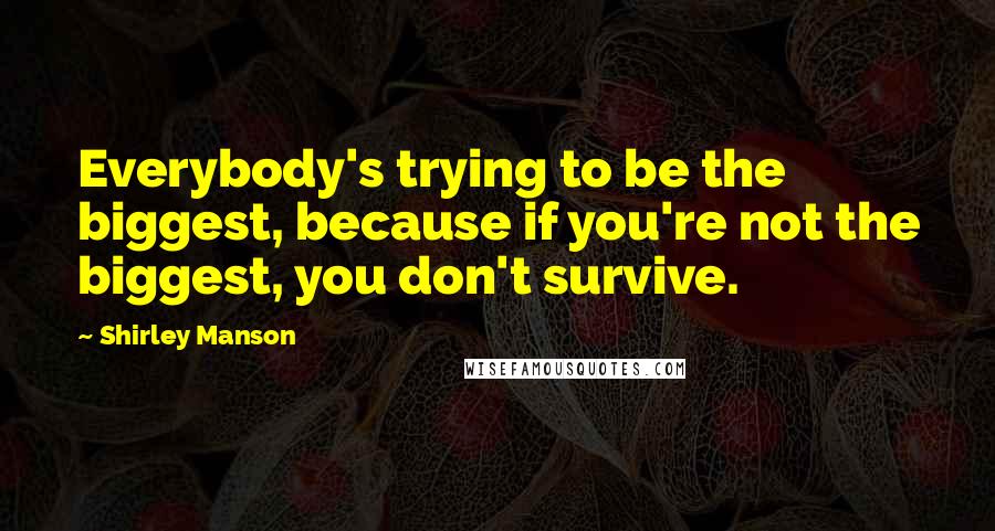 Shirley Manson Quotes: Everybody's trying to be the biggest, because if you're not the biggest, you don't survive.