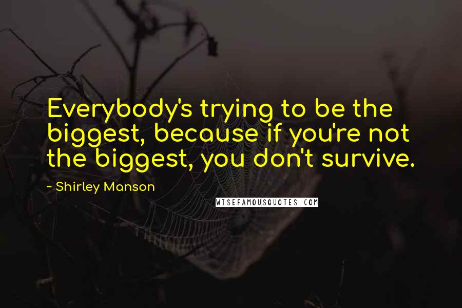 Shirley Manson Quotes: Everybody's trying to be the biggest, because if you're not the biggest, you don't survive.