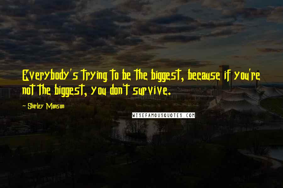 Shirley Manson Quotes: Everybody's trying to be the biggest, because if you're not the biggest, you don't survive.