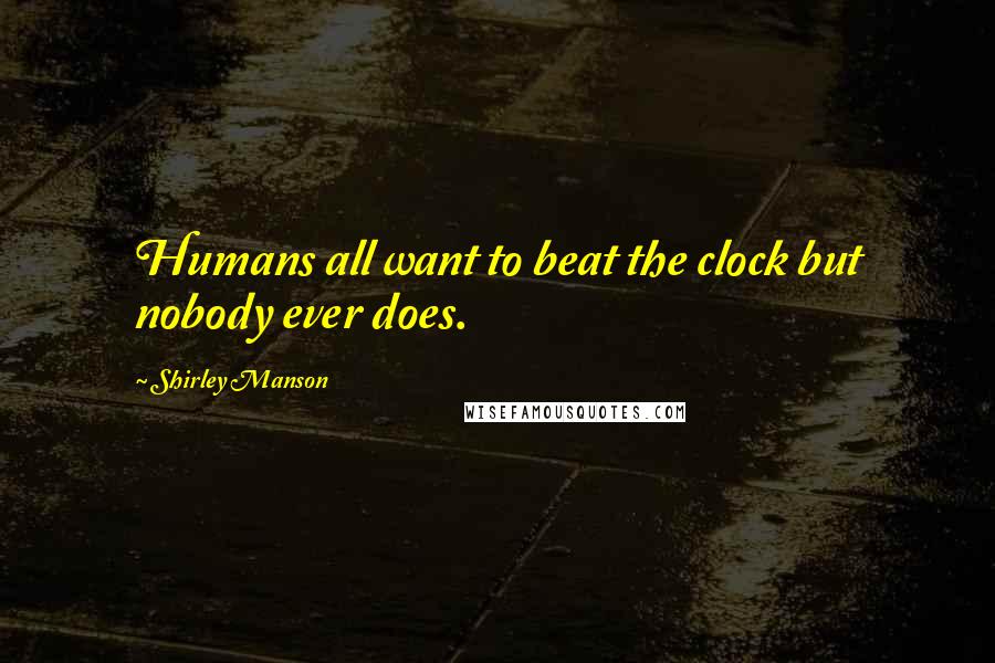 Shirley Manson Quotes: Humans all want to beat the clock but nobody ever does.