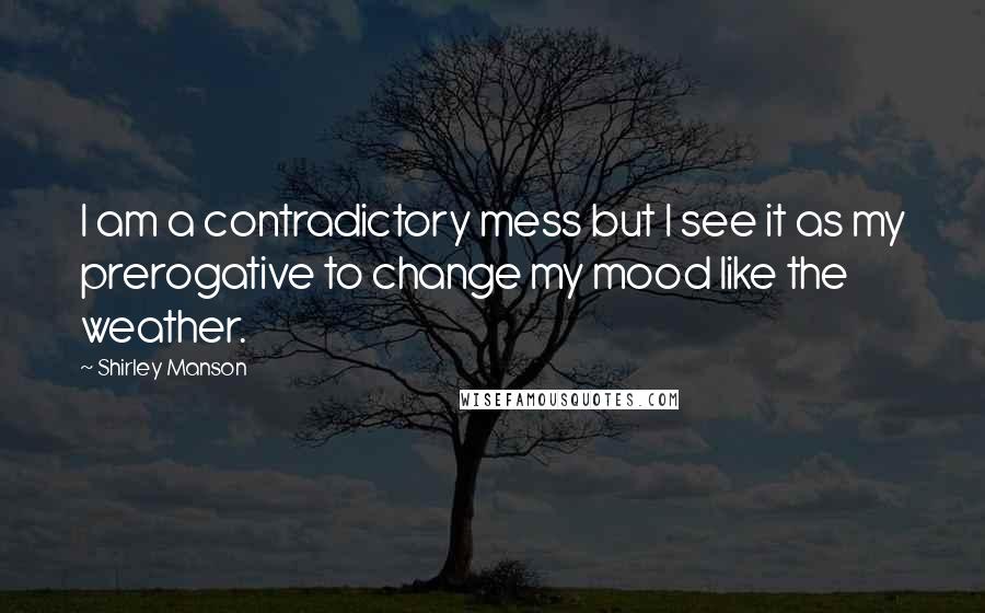 Shirley Manson Quotes: I am a contradictory mess but I see it as my prerogative to change my mood like the weather.