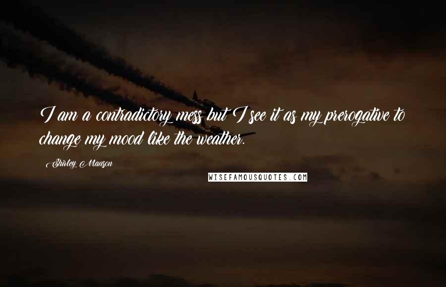 Shirley Manson Quotes: I am a contradictory mess but I see it as my prerogative to change my mood like the weather.