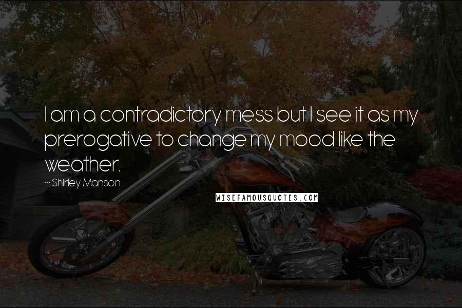 Shirley Manson Quotes: I am a contradictory mess but I see it as my prerogative to change my mood like the weather.