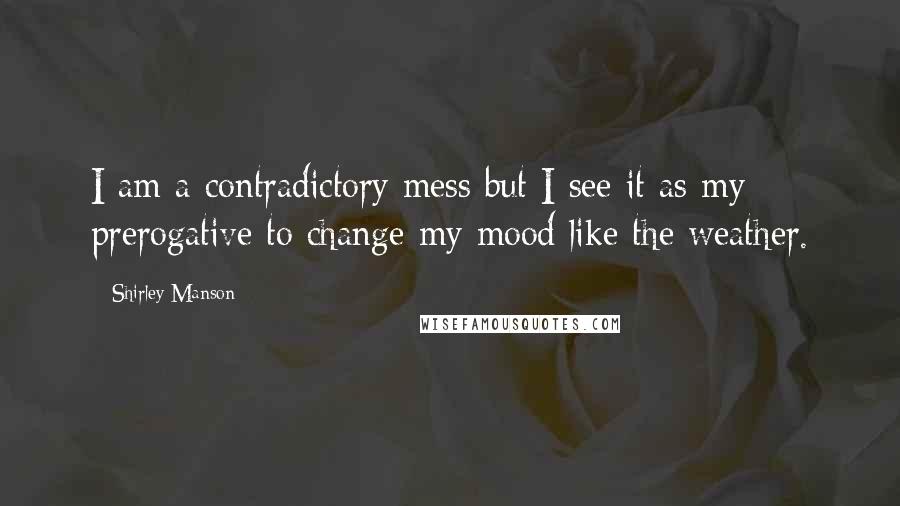 Shirley Manson Quotes: I am a contradictory mess but I see it as my prerogative to change my mood like the weather.