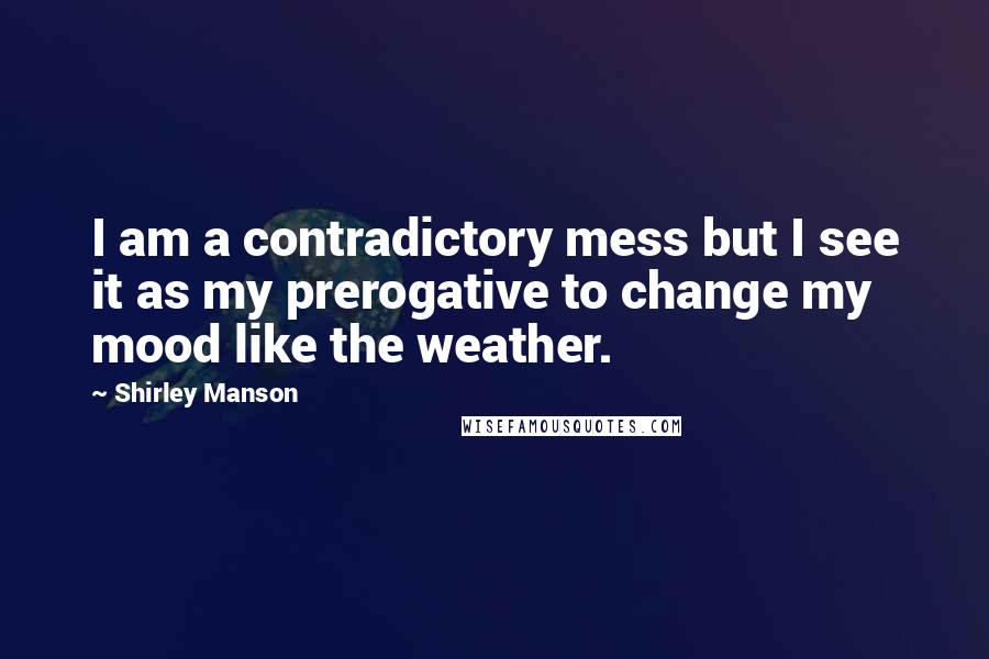 Shirley Manson Quotes: I am a contradictory mess but I see it as my prerogative to change my mood like the weather.