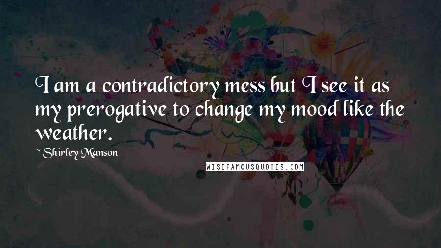 Shirley Manson Quotes: I am a contradictory mess but I see it as my prerogative to change my mood like the weather.