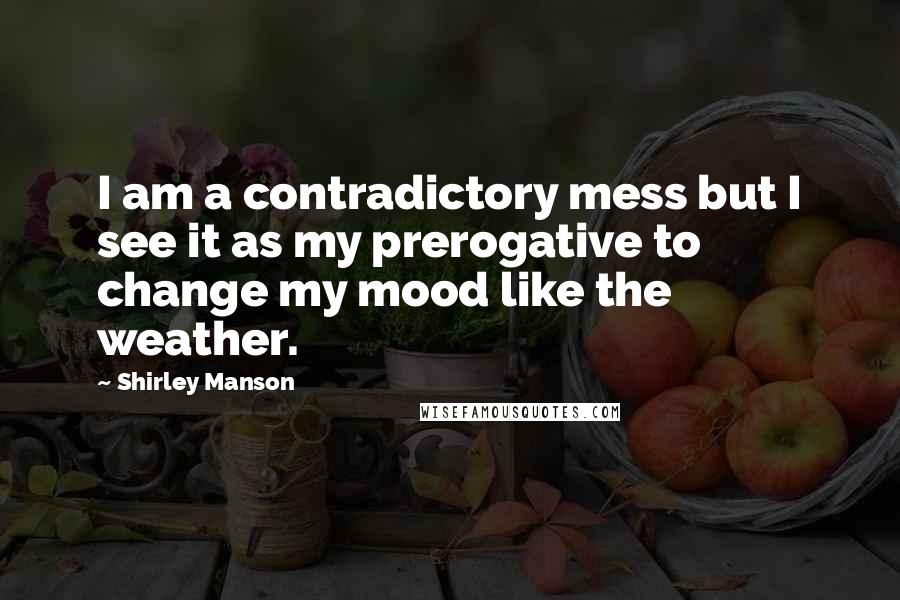 Shirley Manson Quotes: I am a contradictory mess but I see it as my prerogative to change my mood like the weather.